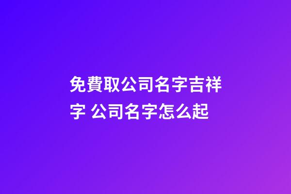 免費取公司名字吉祥字 公司名字怎么起-第1張-公司起名-玄機派